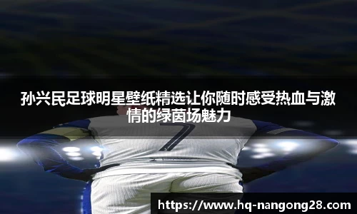 孙兴民足球明星壁纸精选让你随时感受热血与激情的绿茵场魅力