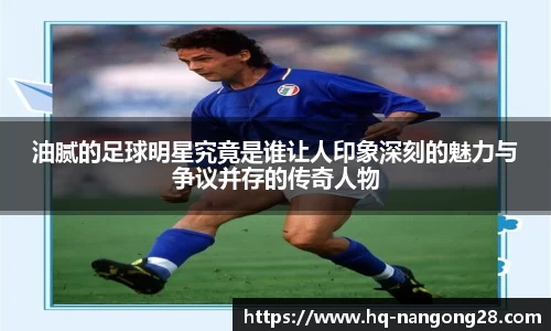油腻的足球明星究竟是谁让人印象深刻的魅力与争议并存的传奇人物