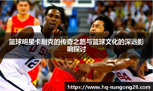 篮球明星卡耐克的传奇之路与篮球文化的深远影响探讨